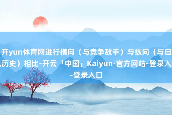 开yun体育网进行横向（与竞争敌手）与纵向（与自己历史）相比-开云「中国」Kaiyun·官方网站-登录入口
