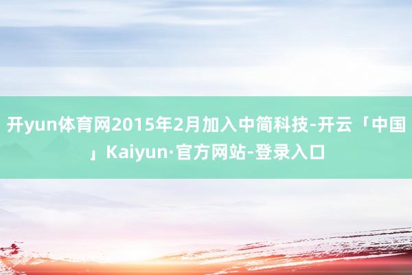 开yun体育网2015年2月加入中简科技-开云「中国」Kaiyun·官方网站-登录入口