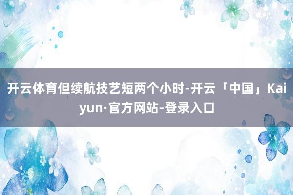 开云体育但续航技艺短两个小时-开云「中国」Kaiyun·官方网站-登录入口