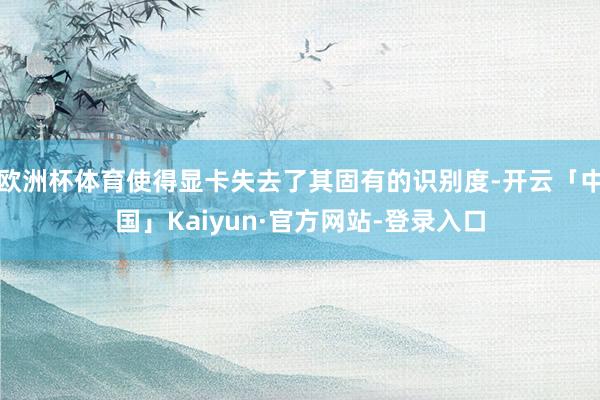欧洲杯体育使得显卡失去了其固有的识别度-开云「中国」Kaiyun·官方网站-登录入口