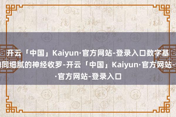 开云「中国」Kaiyun·官方网站-登录入口数字基础当作如同细腻的神经收罗-开云「中国」Kaiyun·官方网站-登录入口