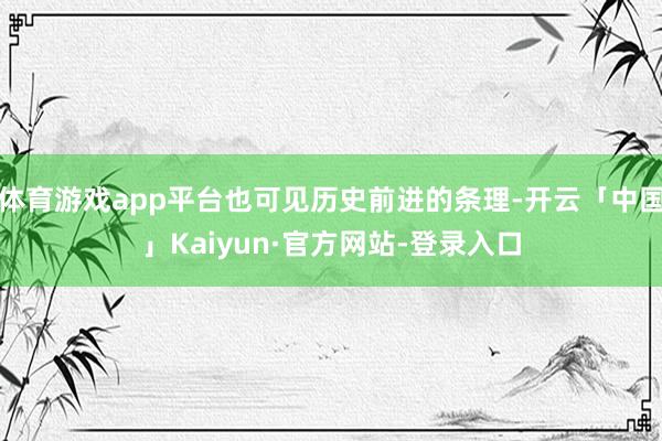 体育游戏app平台也可见历史前进的条理-开云「中国」Kaiyun·官方网站-登录入口