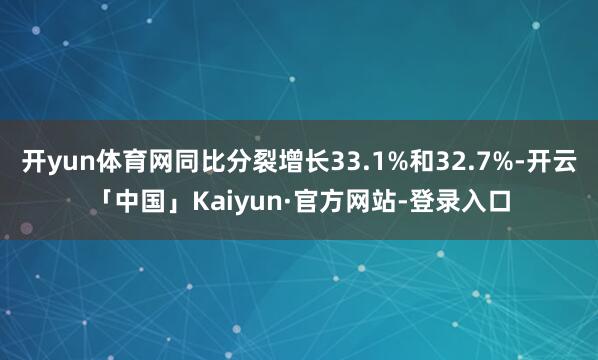 开yun体育网同比分裂增长33.1%和32.7%-开云「中国」Kaiyun·官方网站-登录入口