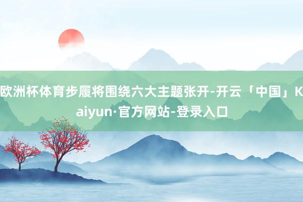 欧洲杯体育步履将围绕六大主题张开-开云「中国」Kaiyun·官方网站-登录入口