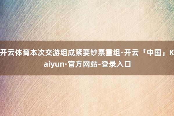 开云体育本次交游组成紧要钞票重组-开云「中国」Kaiyun·官方网站-登录入口