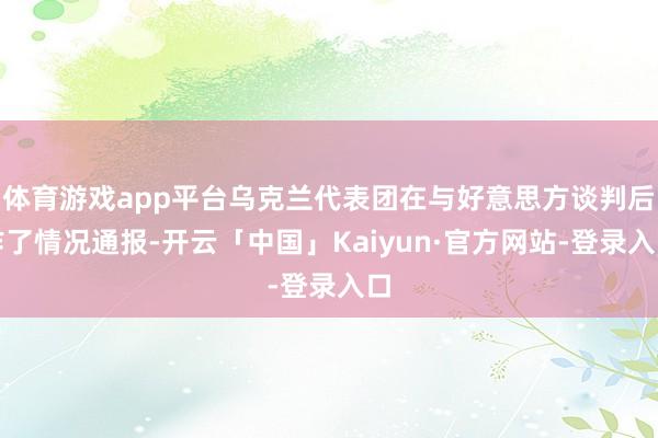 体育游戏app平台乌克兰代表团在与好意思方谈判后作了情况通报-开云「中国」Kaiyun·官方网站-登录入口