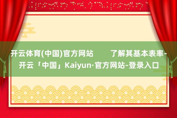 开云体育(中国)官方网站 了解其基本表率-开云「中国」Kaiyun·官方网站-登录入口