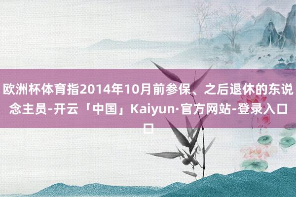 欧洲杯体育指2014年10月前参保、之后退休的东说念主员-开云「中国」Kaiyun·官方网站-登录入口