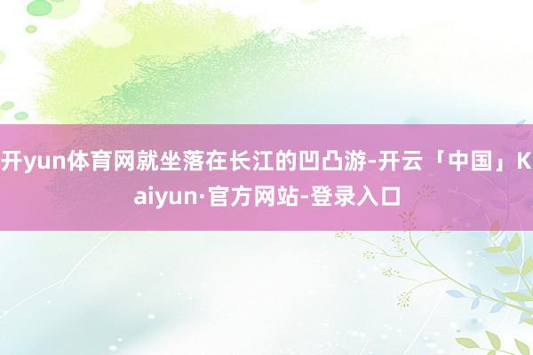 开yun体育网就坐落在长江的凹凸游-开云「中国」Kaiyun·官方网站-登录入口