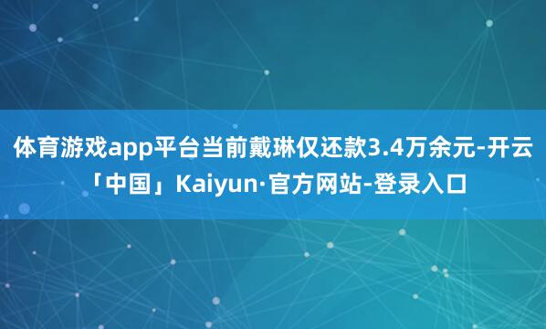 体育游戏app平台当前戴琳仅还款3.4万余元-开云「中国」Kaiyun·官方网站-登录入口
