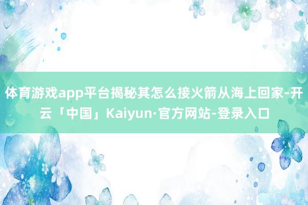 体育游戏app平台揭秘其怎么接火箭从海上回家-开云「中国」Kaiyun·官方网站-登录入口