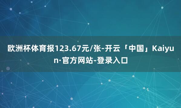 欧洲杯体育报123.67元/张-开云「中国」Kaiyun·官方网站-登录入口