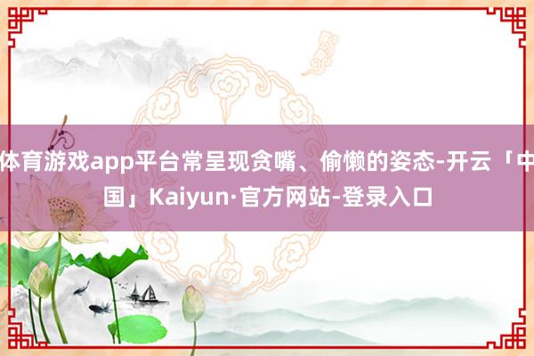 体育游戏app平台常呈现贪嘴、偷懒的姿态-开云「中国」Kaiyun·官方网站-登录入口