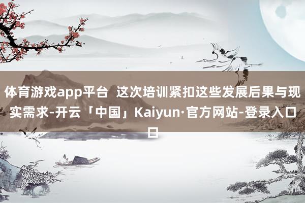 体育游戏app平台  这次培训紧扣这些发展后果与现实需求-开云「中国」Kaiyun·官方网站-登录入口