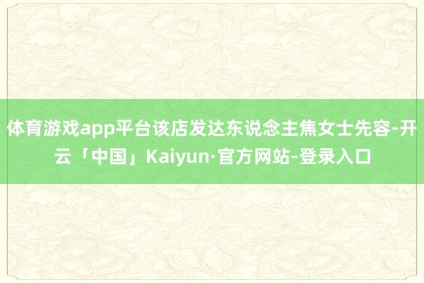 体育游戏app平台该店发达东说念主焦女士先容-开云「中国」Kaiyun·官方网站-登录入口