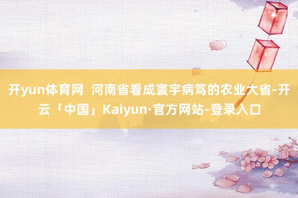 开yun体育网  河南省看成寰宇病笃的农业大省-开云「中国」Kaiyun·官方网站-登录入口