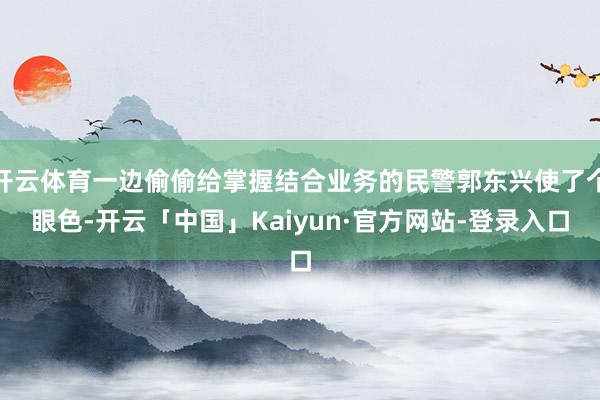 开云体育一边偷偷给掌握结合业务的民警郭东兴使了个眼色-开云「中国」Kaiyun·官方网站-登录入口
