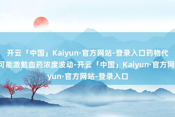 开云「中国」Kaiyun·官方网站-登录入口药物代谢效果下跌可能激勉血药浓度波动-开云「中国」Kaiyun·官方网站-登录入口