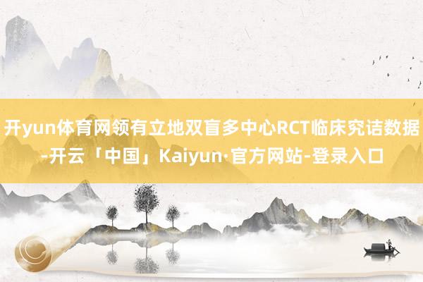开yun体育网领有立地双盲多中心RCT临床究诘数据-开云「中国」Kaiyun·官方网站-登录入口