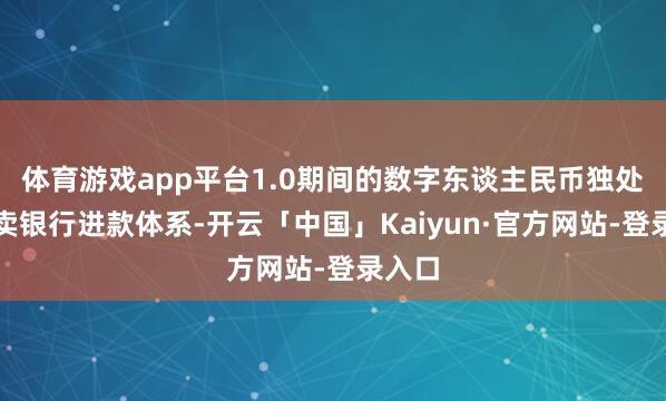 体育游戏app平台1.0期间的数字东谈主民币独处于买卖银行进款体系-开云「中国」Kaiyun·官方网站-登录入口