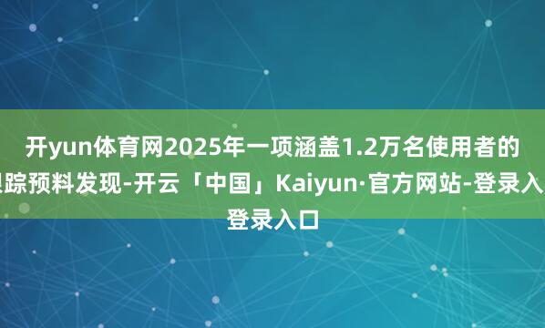 开yun体育网2025年一项涵盖1.2万名使用者的跟踪预料发现-开云「中国」Kaiyun·官方网站-登录入口