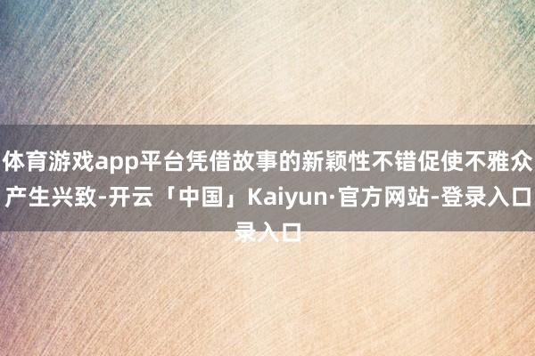 体育游戏app平台凭借故事的新颖性不错促使不雅众产生兴致-开云「中国」Kaiyun·官方网站-登录入口